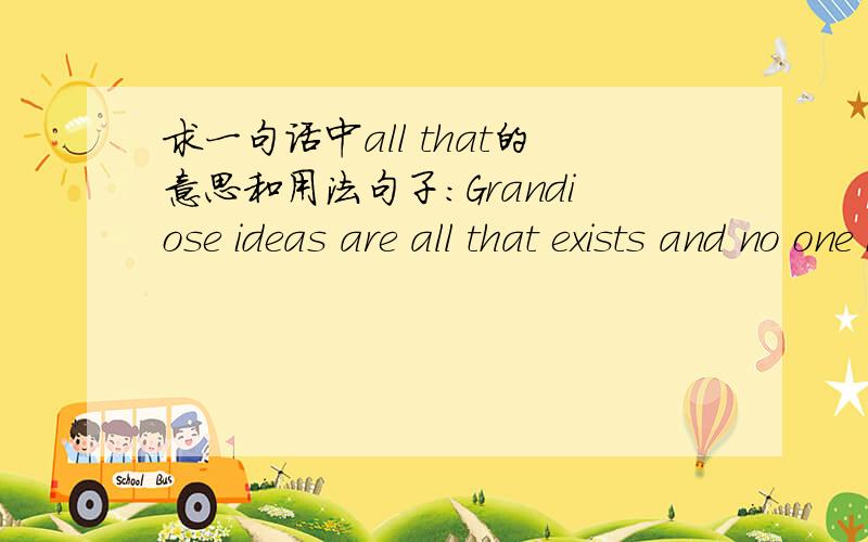 求一句话中all that的意思和用法句子：Grandiose ideas are all that exists and no one is certain whether they can be carried out.请问这句话中的all that是什么意思和用法?