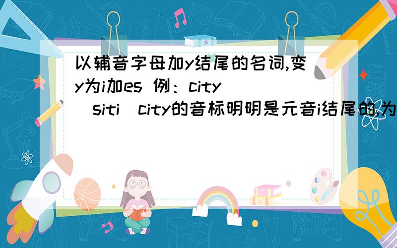 以辅音字母加y结尾的名词,变y为i加es 例：city ／siti／city的音标明明是元音i结尾的,为什么说是辅音结尾?