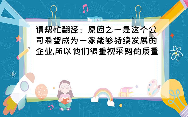 请帮忙翻译：原因之一是这个公司希望成为一家能够持续发展的企业,所以他们很重视采购的质量