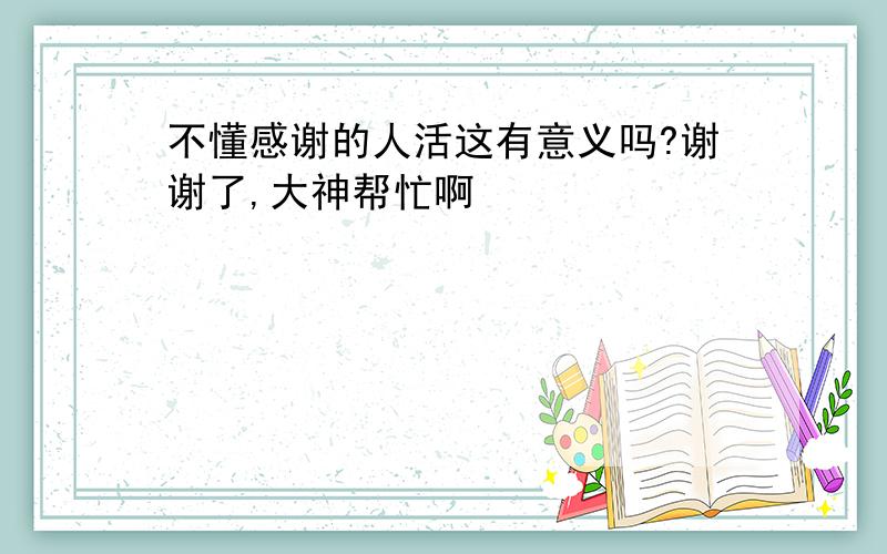 不懂感谢的人活这有意义吗?谢谢了,大神帮忙啊