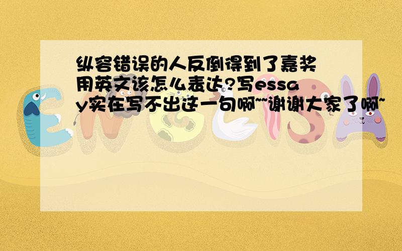 纵容错误的人反倒得到了嘉奖 用英文该怎么表达?写essay实在写不出这一句啊~~谢谢大家了啊~