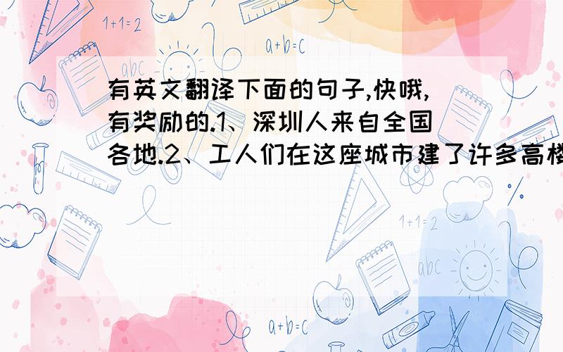 有英文翻译下面的句子,快哦,有奖励的.1、深圳人来自全国各地.2、工人们在这座城市建了许多高楼.3、二十世纪80年代前,深圳只是一个小渔村.4、人们在那里可以买到价廉物美的东西.5、工人