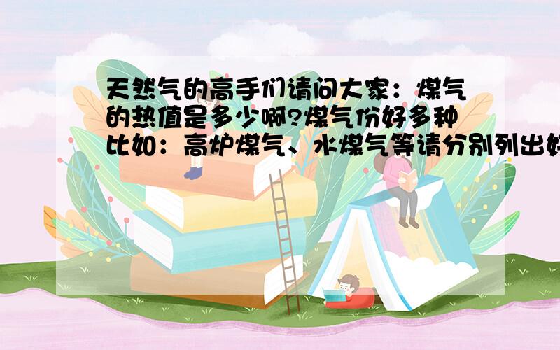 天然气的高手们请问大家：煤气的热值是多少啊?煤气份好多种比如：高炉煤气、水煤气等请分别列出好吗是煤气不是天然气，xx