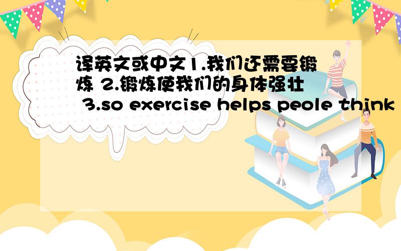 译英文或中文1.我们还需要锻炼 2.锻炼使我们的身体强壮 3.so exercise helps peole think better.