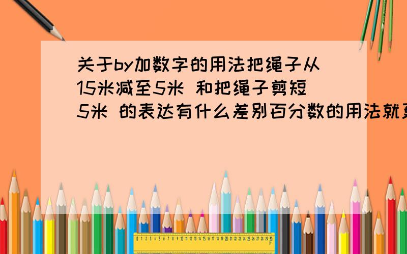 关于by加数字的用法把绳子从15米减至5米 和把绳子剪短5米 的表达有什么差别百分数的用法就更加令人疑惑中国的经济每年增长百分之8左右 又要怎么说?到底是在原来基础上的 还是增长至百