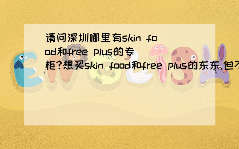 请问深圳哪里有skin food和free plus的专柜?想买skin food和free plus的东东,但不知道哪里有专柜,如果没有专柜,有正品的店也可以,请知道的JMS推荐一下.另外还想知道哪里有卖泉润和雅格丽白的化妆