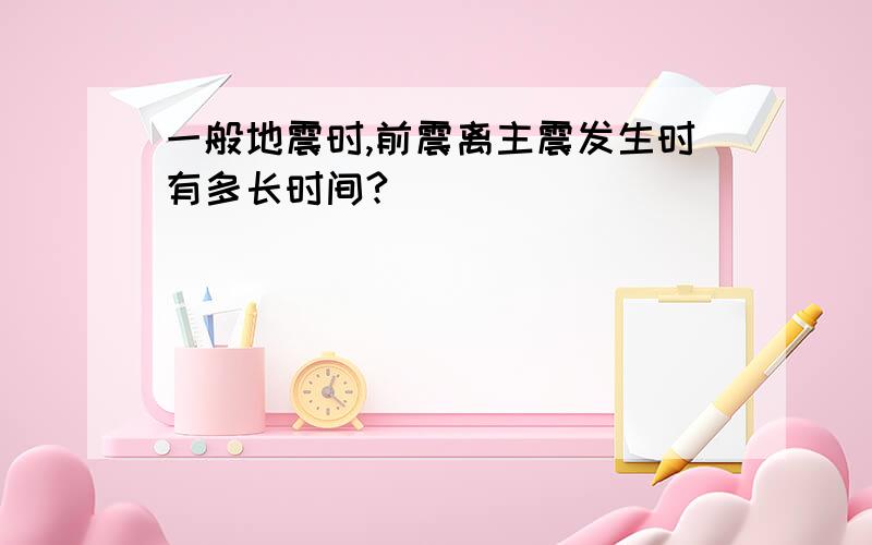 一般地震时,前震离主震发生时有多长时间?