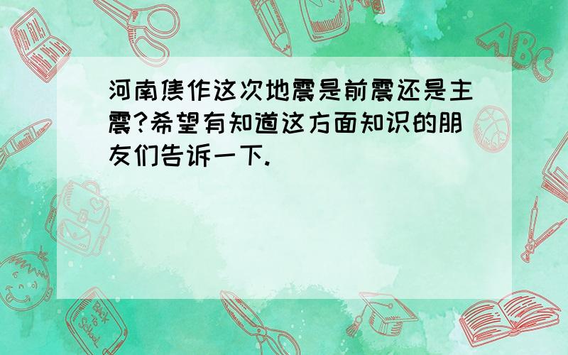 河南焦作这次地震是前震还是主震?希望有知道这方面知识的朋友们告诉一下.