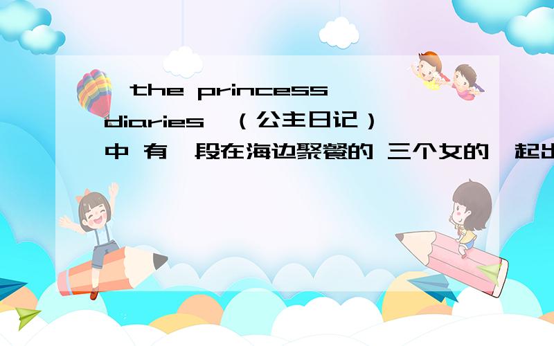 《the princess diaries》（公主日记）中 有一段在海边聚餐的 三个女的一起出来唱的那首歌叫什么啊