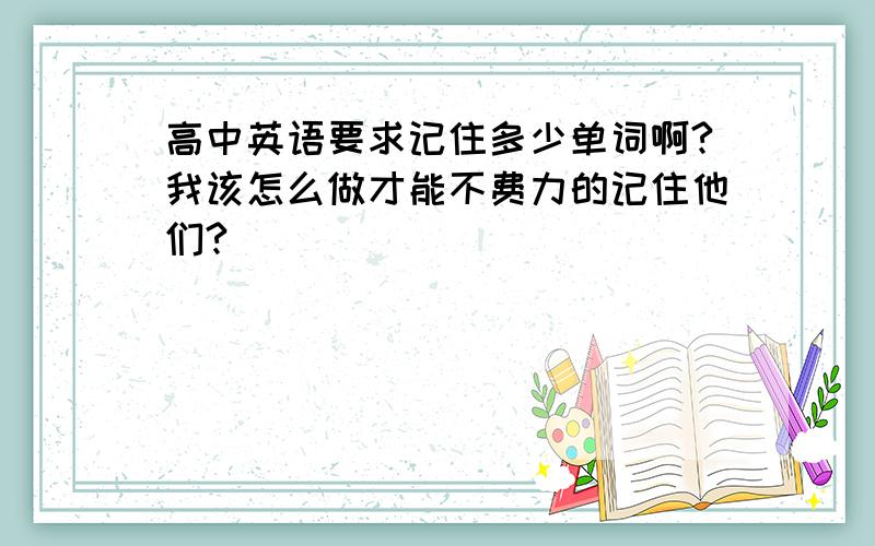 高中英语要求记住多少单词啊?我该怎么做才能不费力的记住他们?