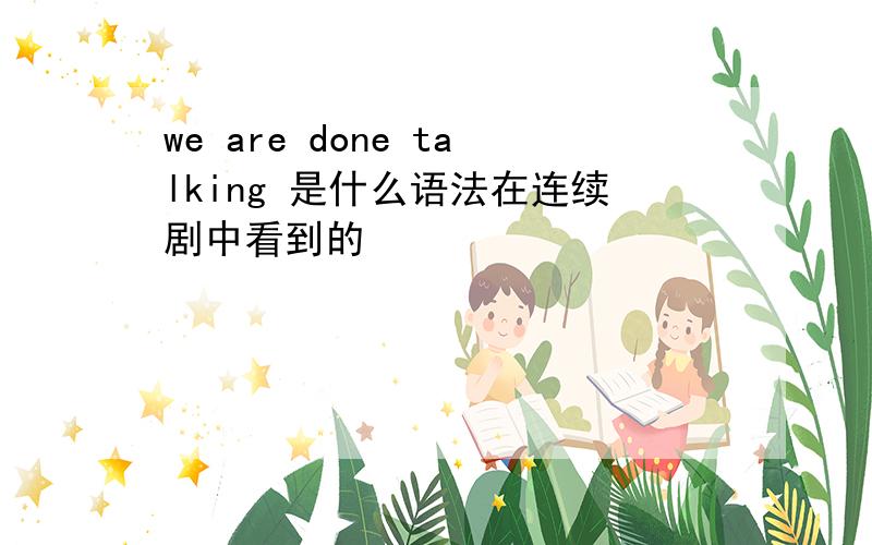 we are done talking 是什么语法在连续剧中看到的