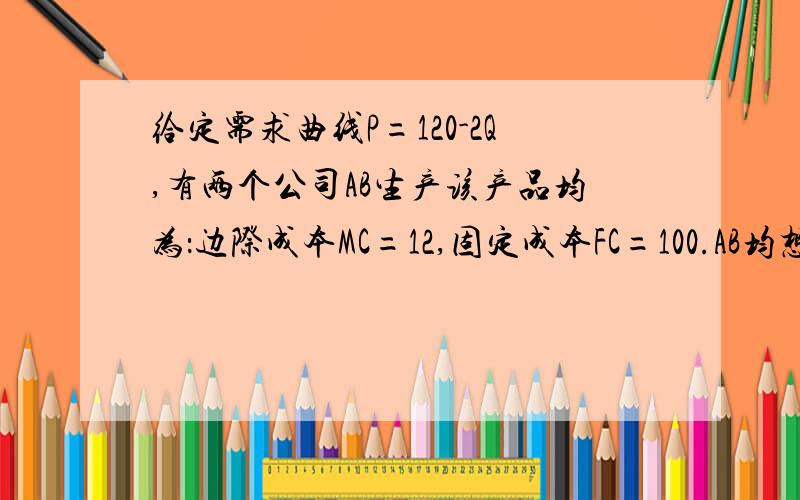 给定需求曲线P=120-2Q,有两个公司AB生产该产品均为：边际成本MC=12,固定成本FC=100.AB均想使利润最大化.他们必须同时宣布自己的产量.如果公司A打算利用纳什平衡策略,他应该生产多少?我基本没