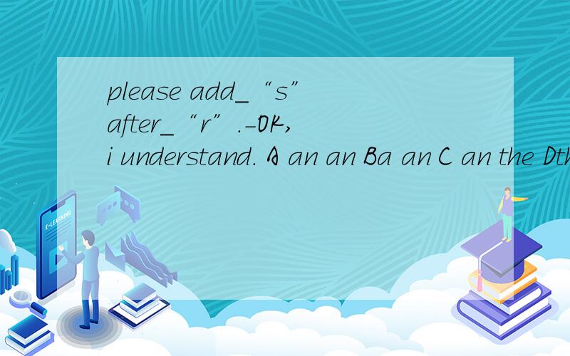 please add_“s”after_“r”.-OK,i understand. A an an Ba an C an the Dthe the