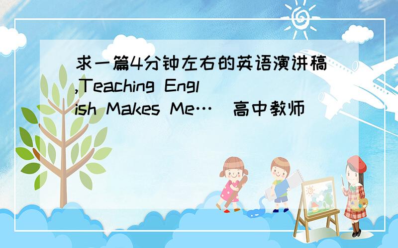 求一篇4分钟左右的英语演讲稿,Teaching English Makes Me…（高中教师）