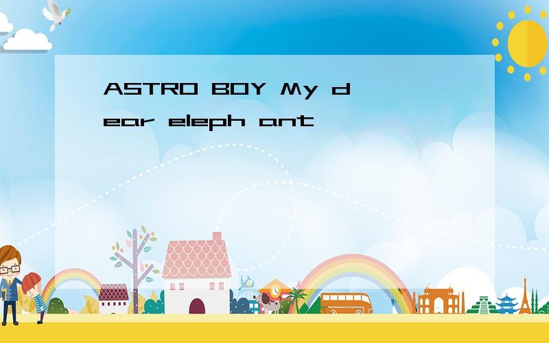 ASTRO BOY My dear eleph ant