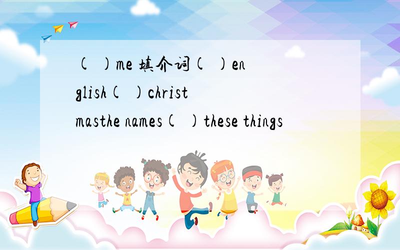 ( )me 填介词( )english( )christmasthe names( )these things