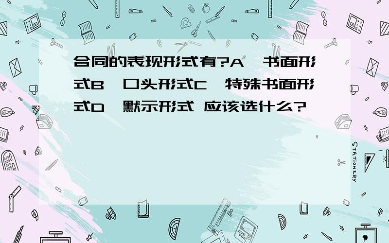 合同的表现形式有?A,书面形式B,口头形式C,特殊书面形式D,默示形式 应该选什么?