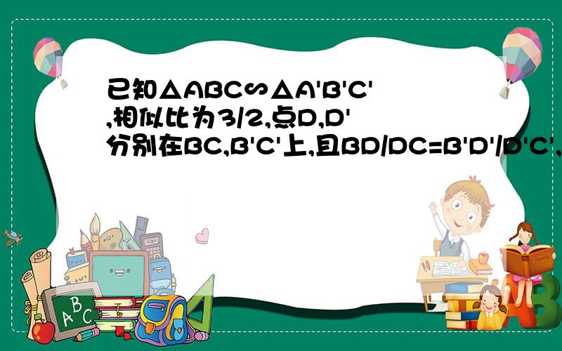 已知△ABC∽△A'B'C',相似比为3/2,点D,D'分别在BC,B'C'上,且BD/DC=B'D'/D'C',求S三角形ABD/S△A'B'D'有些同学说可以添高线的方法,请有详细的过程