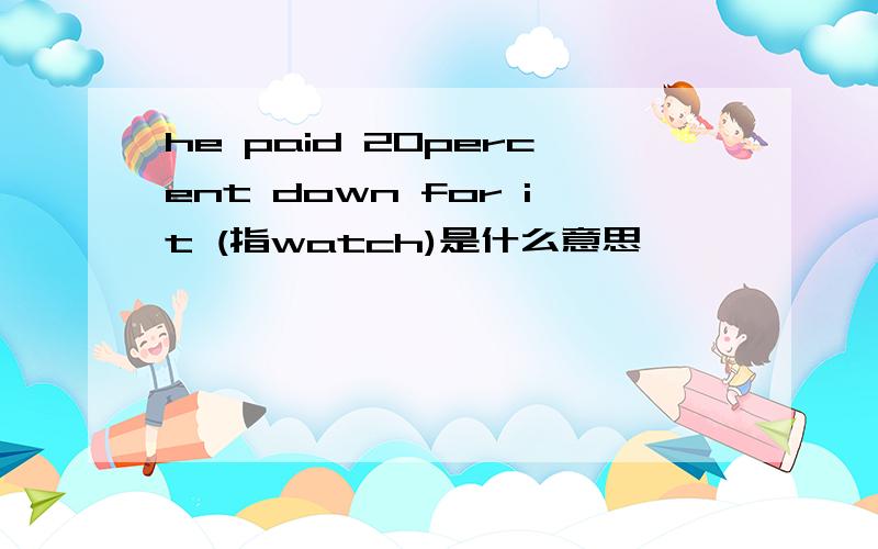 he paid 20percent down for it (指watch)是什么意思
