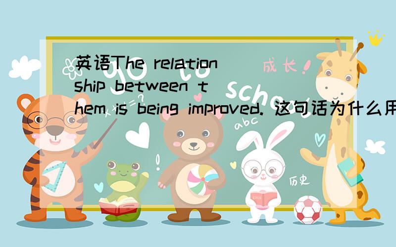 英语The relationship between them is being improved. 这句话为什么用is being,怎么不用has being呢?