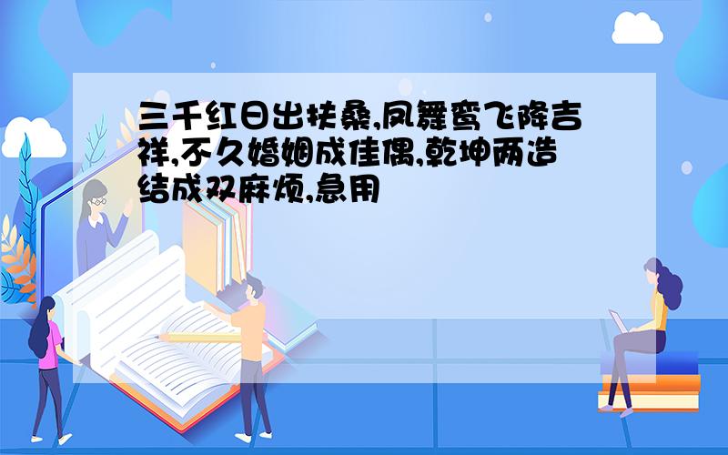 三千红日出扶桑,凤舞鸾飞降吉祥,不久婚姻成佳偶,乾坤两造结成双麻烦,急用