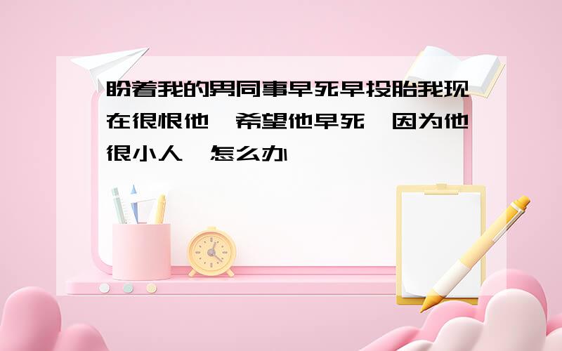 盼着我的男同事早死早投胎我现在很恨他,希望他早死,因为他很小人,怎么办