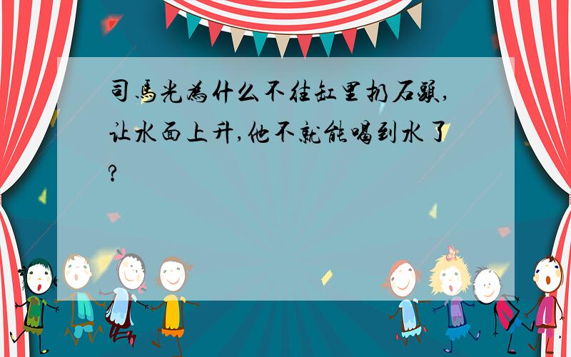 司马光为什么不往缸里扔石头,让水面上升,他不就能喝到水了?