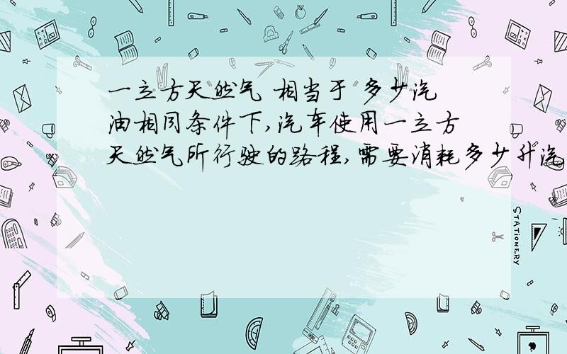 一立方天然气 相当于 多少汽油相同条件下,汽车使用一立方天然气所行驶的路程,需要消耗多少升汽油?