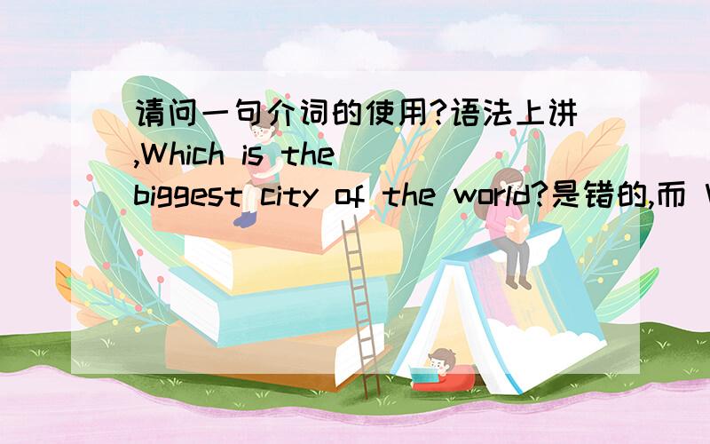 请问一句介词的使用?语法上讲,Which is the biggest city of the world?是错的,而 Which is the biggest city in the world?才对.请问达人,介词of 和in 在这里都可以理解成推前面名词city的补充解释,为什么一定要