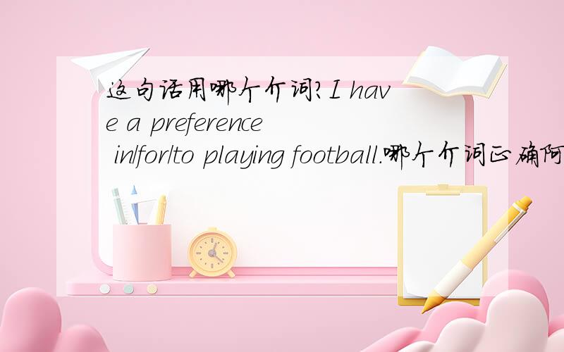 这句话用哪个介词?I have a preference in/for/to playing football.哪个介词正确阿?谢谢