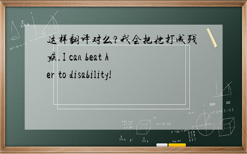 这样翻译对么?我会把她打成残疾.I can beat her to disability!