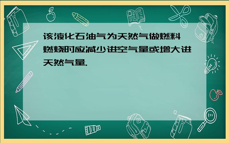 该液化石油气为天然气做燃料,燃烧时应减少进空气量或增大进天然气量.