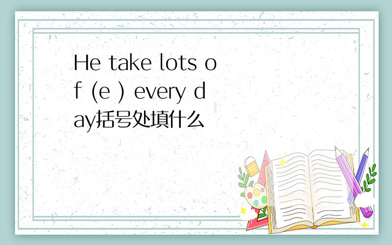 He take lots of (e ) every day括号处填什么