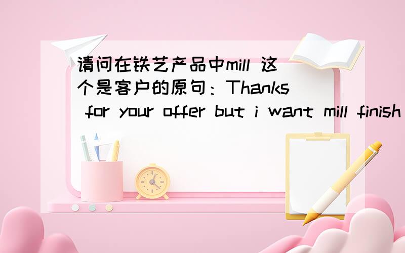 请问在铁艺产品中mill 这个是客户的原句：Thanks for your offer but i want mill finish not galvanized