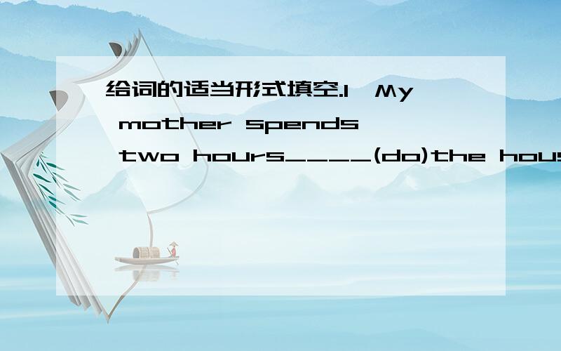 给词的适当形式填空.1、My mother spends two hours____(do)the housework on Sunday.