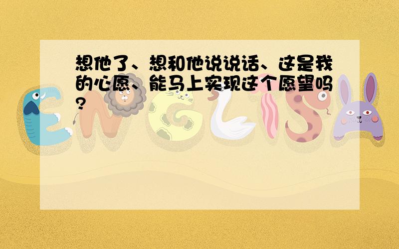 想他了、想和他说说话、这是我的心愿、能马上实现这个愿望吗?