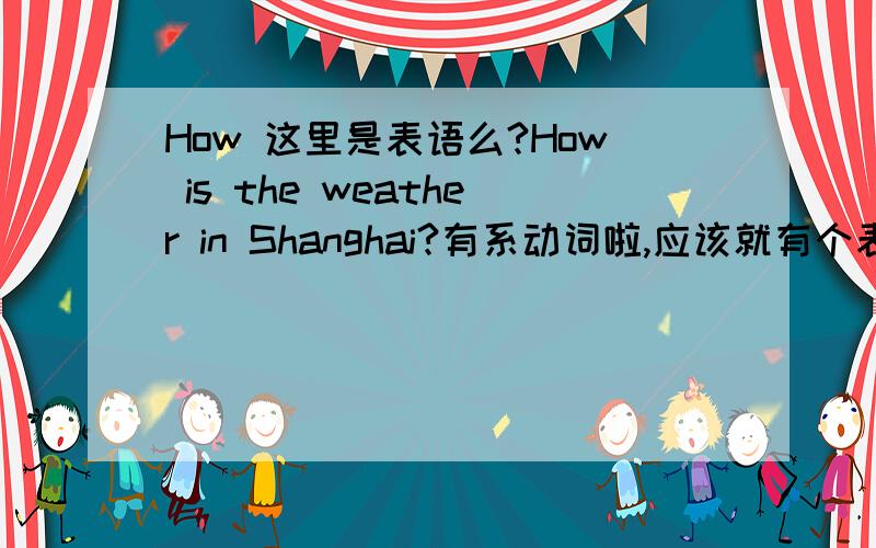 How 这里是表语么?How is the weather in Shanghai?有系动词啦,应该就有个表语吧?2.后天天气怎么样?翻译下.