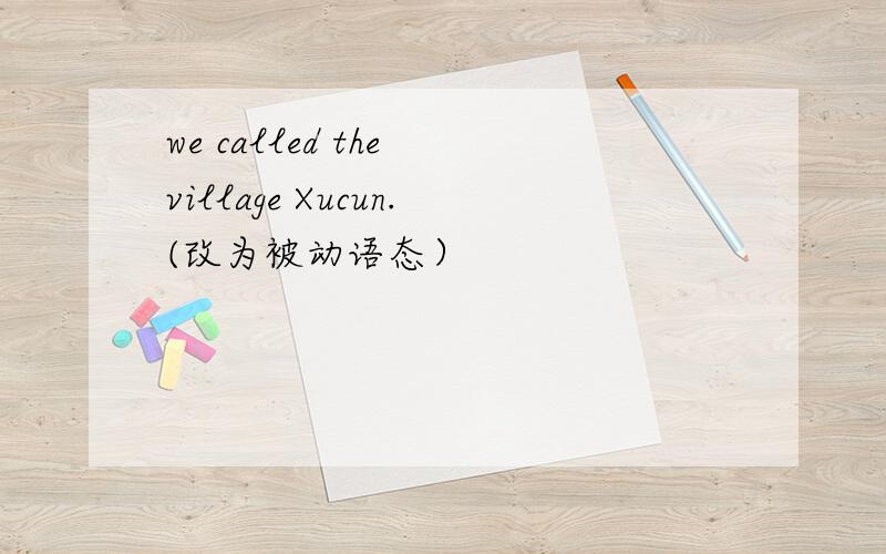 we called the village Xucun.(改为被动语态）