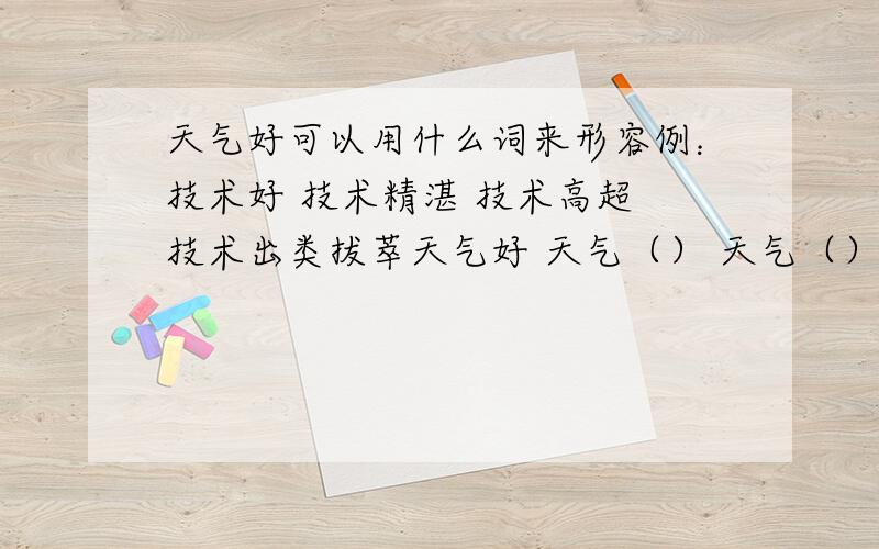 天气好可以用什么词来形容例：技术好 技术精湛 技术高超 技术出类拔萃天气好 天气（） 天气（） 天气（）读书好 读书（） 读书（） 读书（）网络好 网络（） 网络（） 网络（）