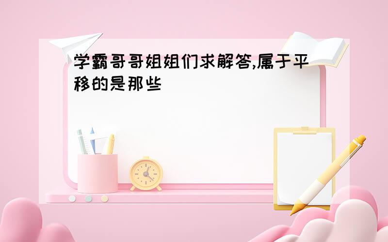 学霸哥哥姐姐们求解答,属于平移的是那些