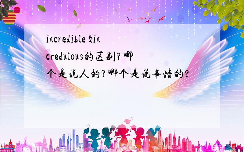 incredible &incredulous的区别?哪个是说人的？哪个是说事情的？