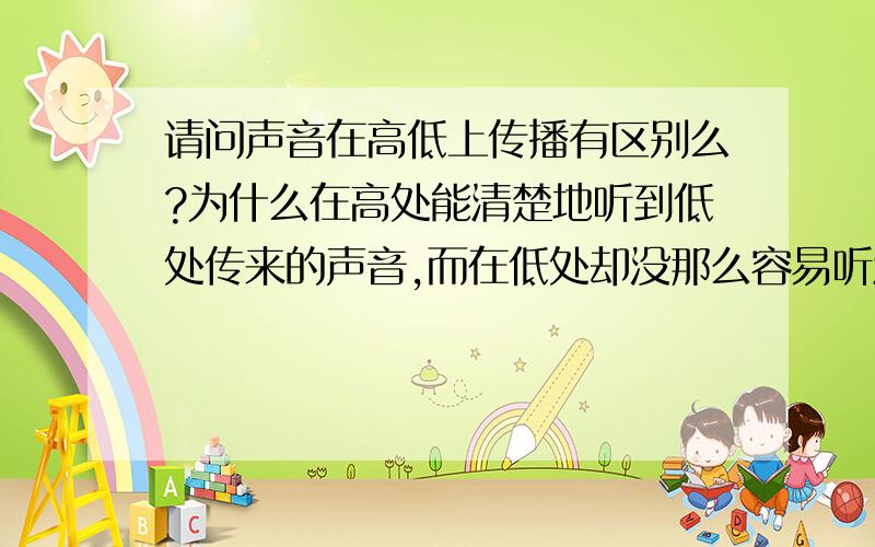 请问声音在高低上传播有区别么?为什么在高处能清楚地听到低处传来的声音,而在低处却没那么容易听清楚由高处传来的声音呢?比方说：我住6楼,夜晚,安静的时候我在阳台上能清楚地听到楼