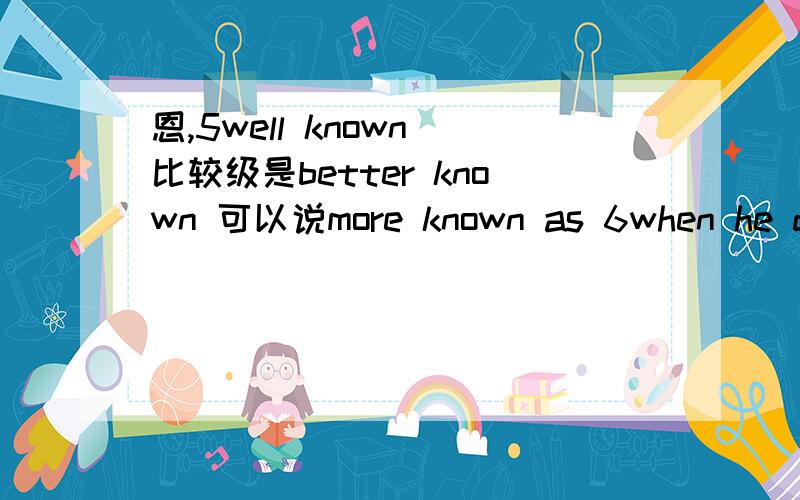 恩,5well known 比较级是better known 可以说more known as 6when he died ,.left the family large debt 什么时候用leaving >7well has your whole family ever been blamed for something your little sister did ,it 8doesn't seems fair does it ,怎