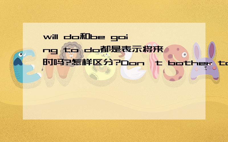 will do和be going to do都是表示将来时吗?怎样区分?Don't bother to look for my dictionar?It___some dayA.turn up B.have turned upC.will turn up C.is doing to turn up答案是选择B...为什么不等选择C?