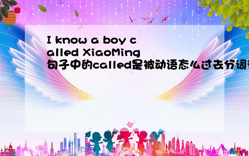 I know a boy called XiaoMing句子中的called是被动语态么过去分词有表示被动含义，这样的理解对么