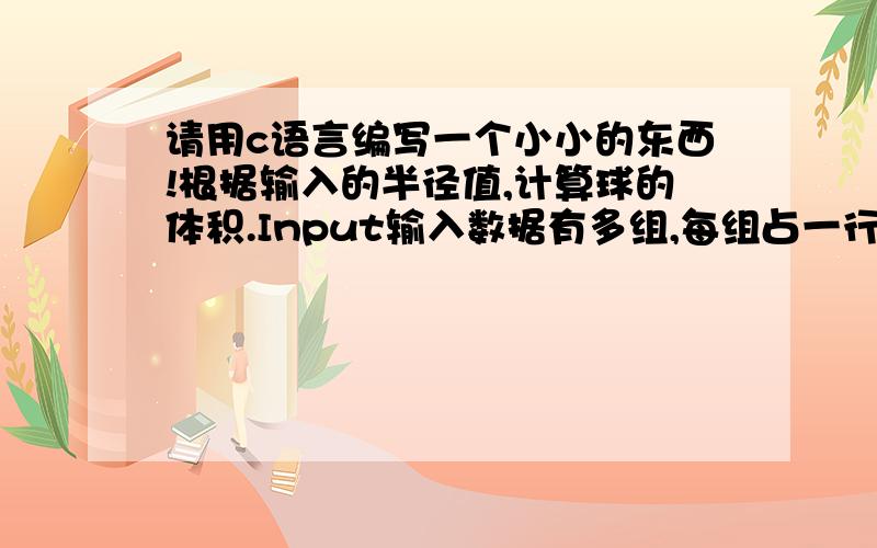 请用c语言编写一个小小的东西!根据输入的半径值,计算球的体积.Input输入数据有多组,每组占一行,每行包括一个实数,表示球的半径.Output输出对应的球的体积,对于每组输入数据,输出一行,计算