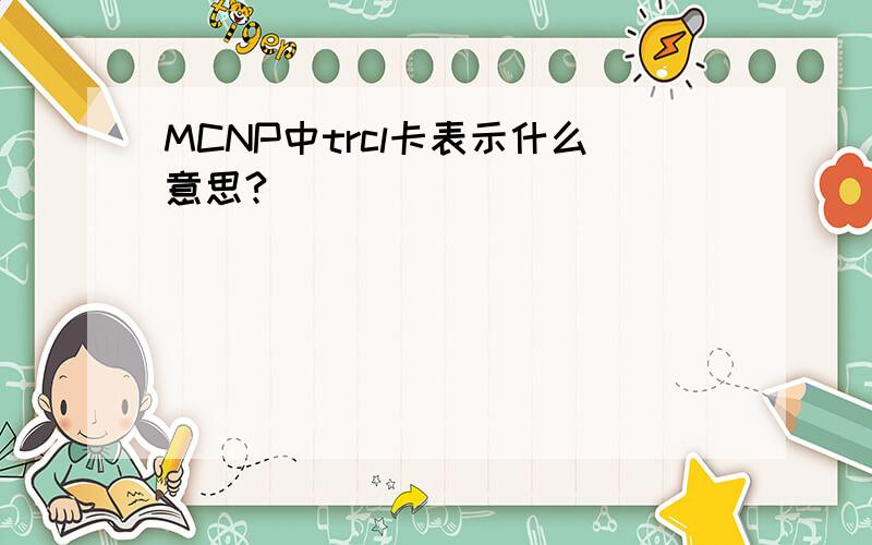 MCNP中trcl卡表示什么意思?