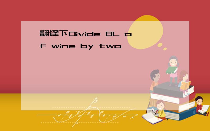 翻译下Divide 8L of wine by two