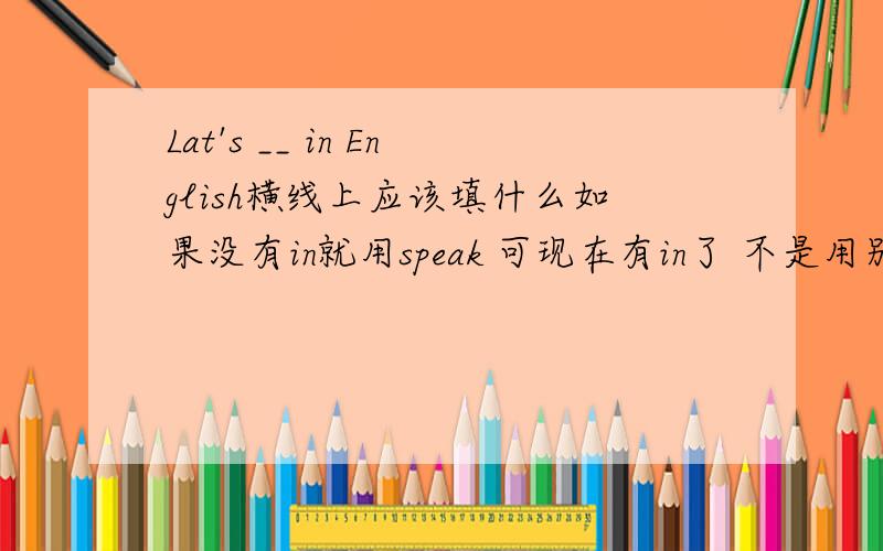 Lat's __ in English横线上应该填什么如果没有in就用speak 可现在有in了 不是用别的吗！