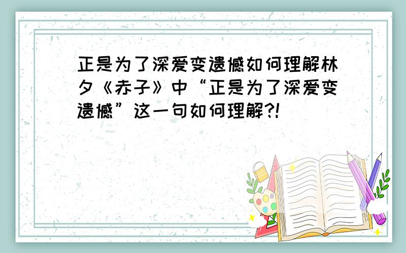 正是为了深爱变遗憾如何理解林夕《赤子》中“正是为了深爱变遗憾”这一句如何理解?!